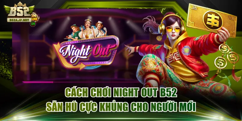 Cách Chơi Night Out B52 Săn Hũ Cực Khủng Cho Người Mới