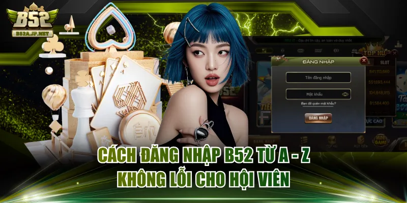 Cách Đăng Nhập B52 Từ A - Z Không Lỗi Cho Hội Viên