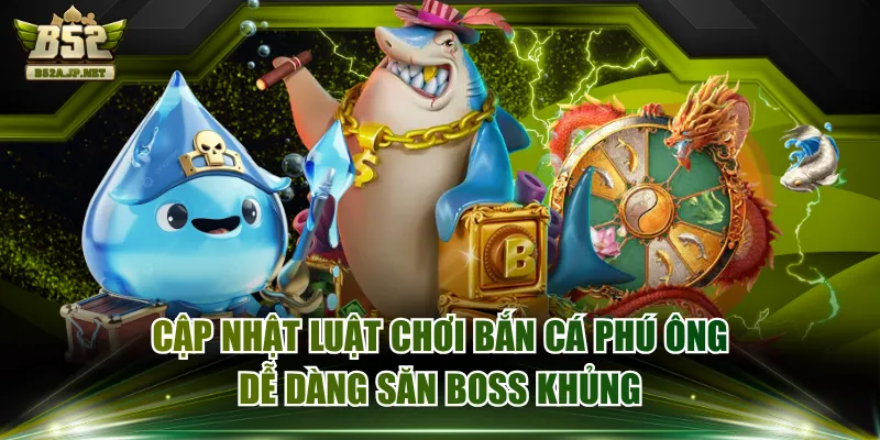 Cập Nhật Luật Chơi Bắn Cá Phú Ông Dễ Dàng Săn Boss Khủng