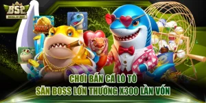 Chơi Bắn Cá Lô Tô Săn Boss Lớn Thưởng X300 Lần Vốn