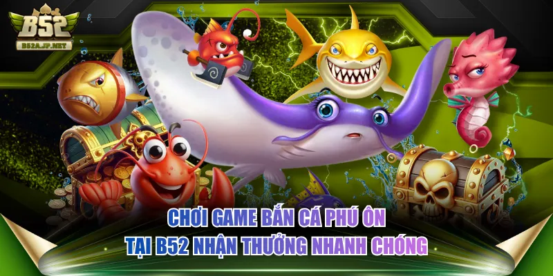 Chơi game bắn cá Phú Ông tại B52 nhận thưởng nhanh chóng
