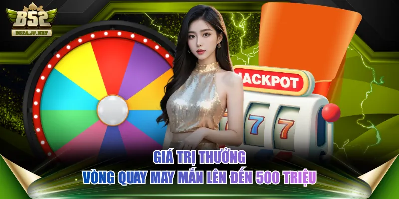 Giá trị thưởng vòng quay may mắn lên đến 500 triệu