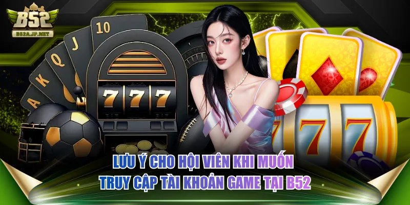 Lưu ý cho hội viên khi muốn truy cập tài khoản game tại B52