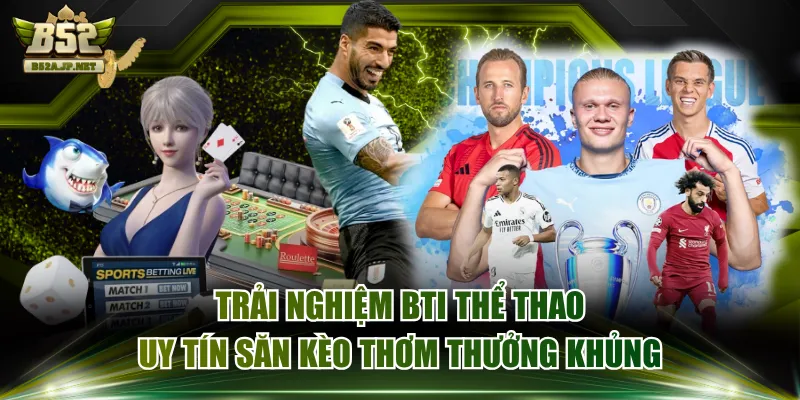 Trải Nghiệm BTi Thể Thao Uy Tín Săn Kèo Thơm Thưởng Khủng