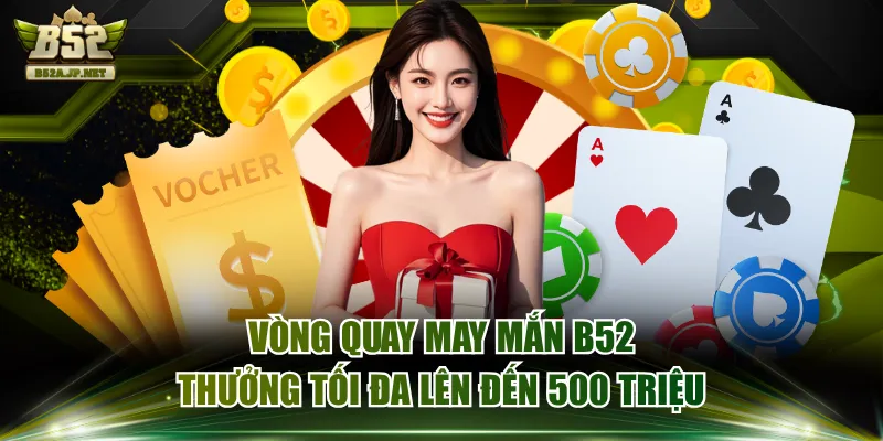 Vòng Quay May Mắn B52 Thưởng Tối Đa Lên Đến 500 Triệu